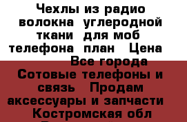 Чехлы из радио-волокна (углеродной ткани) для моб. телефона (план › Цена ­ 2 500 - Все города Сотовые телефоны и связь » Продам аксессуары и запчасти   . Костромская обл.,Вохомский р-н
